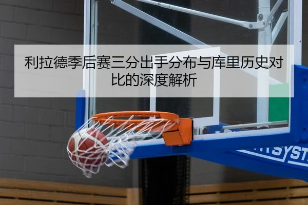 利拉德季后赛三分出手分布与库里历史对比的深度解析