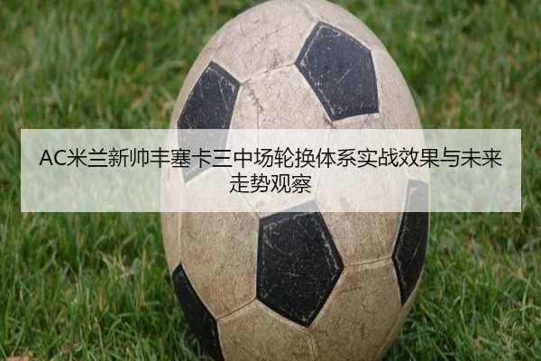 AC米兰新帅丰塞卡三中场轮换体系实战效果与未来走势观察
