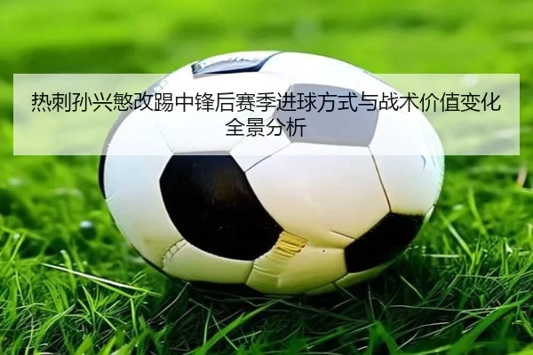 热刺孙兴慜改踢中锋后赛季进球方式与战术价值变化全景分析