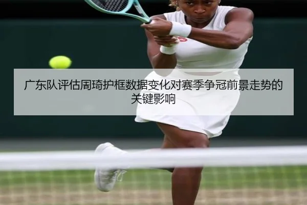 广东队评估周琦护框数据变化对赛季争冠前景走势的关键影响