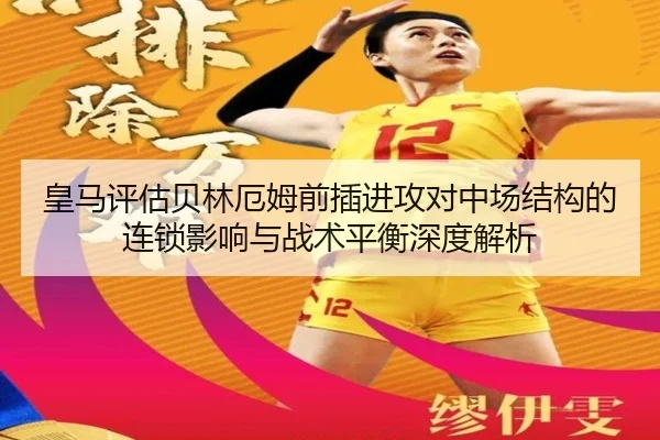 皇马评估贝林厄姆前插进攻对中场结构的连锁影响与战术平衡深度解析