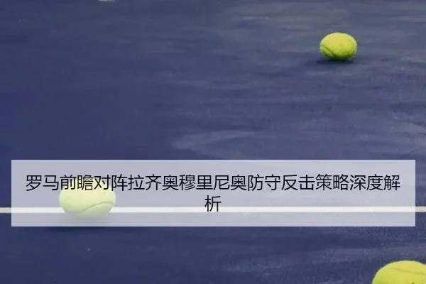 罗马前瞻对阵拉齐奥穆里尼奥防守反击策略深度解析