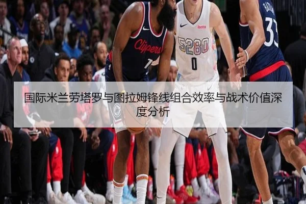 国际米兰劳塔罗与图拉姆锋线组合效率与战术价值深度分析