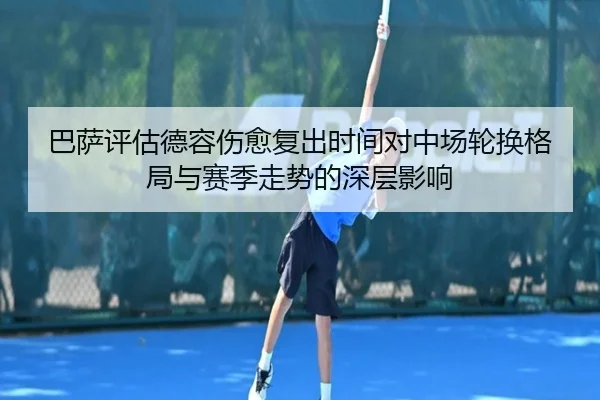 巴萨评估德容伤愈复出时间对中场轮换格局与赛季走势的深层影响