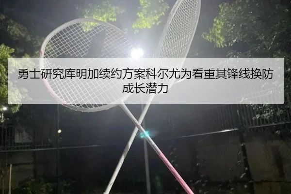 勇士研究库明加续约方案科尔尤为看重其锋线换防成长潜力